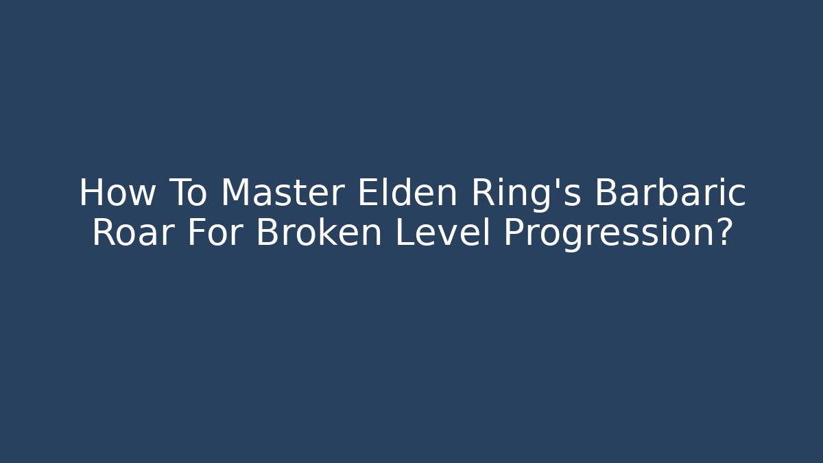 How To Master Elden Ring's Barbaric Roar For Broken Level Progression? - Vintage E-Juice