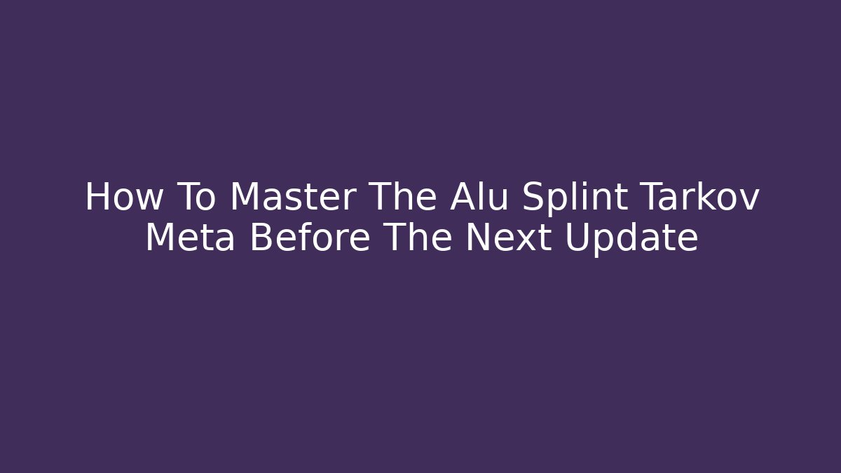 How To Master The Alu Splint Tarkov Meta Before The Next Update