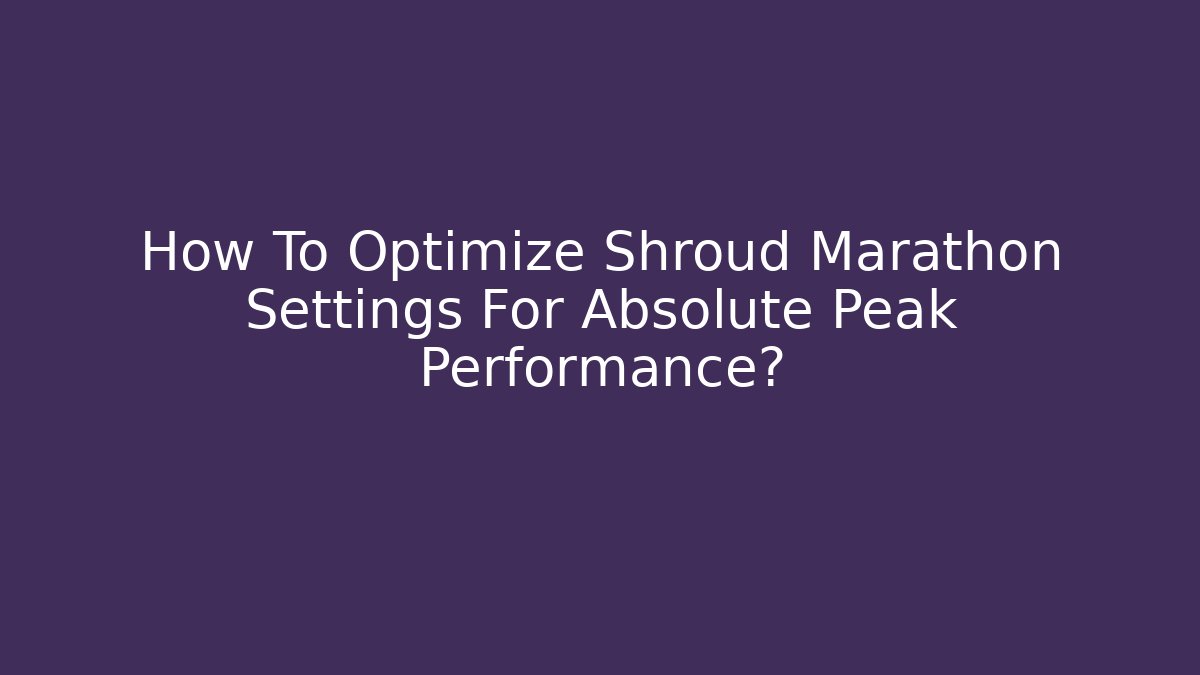 How To Optimize Shroud Marathon Settings For Absolute Peak Performance?