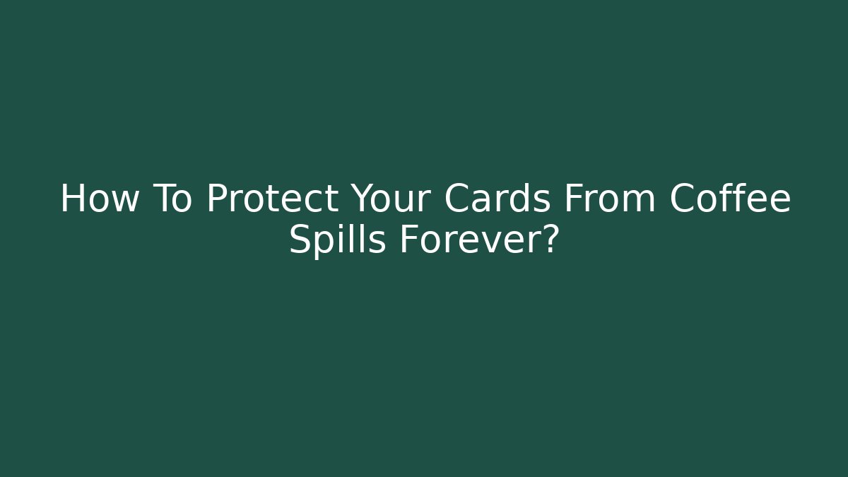 How To Protect Your Cards From Coffee Spills Forever?