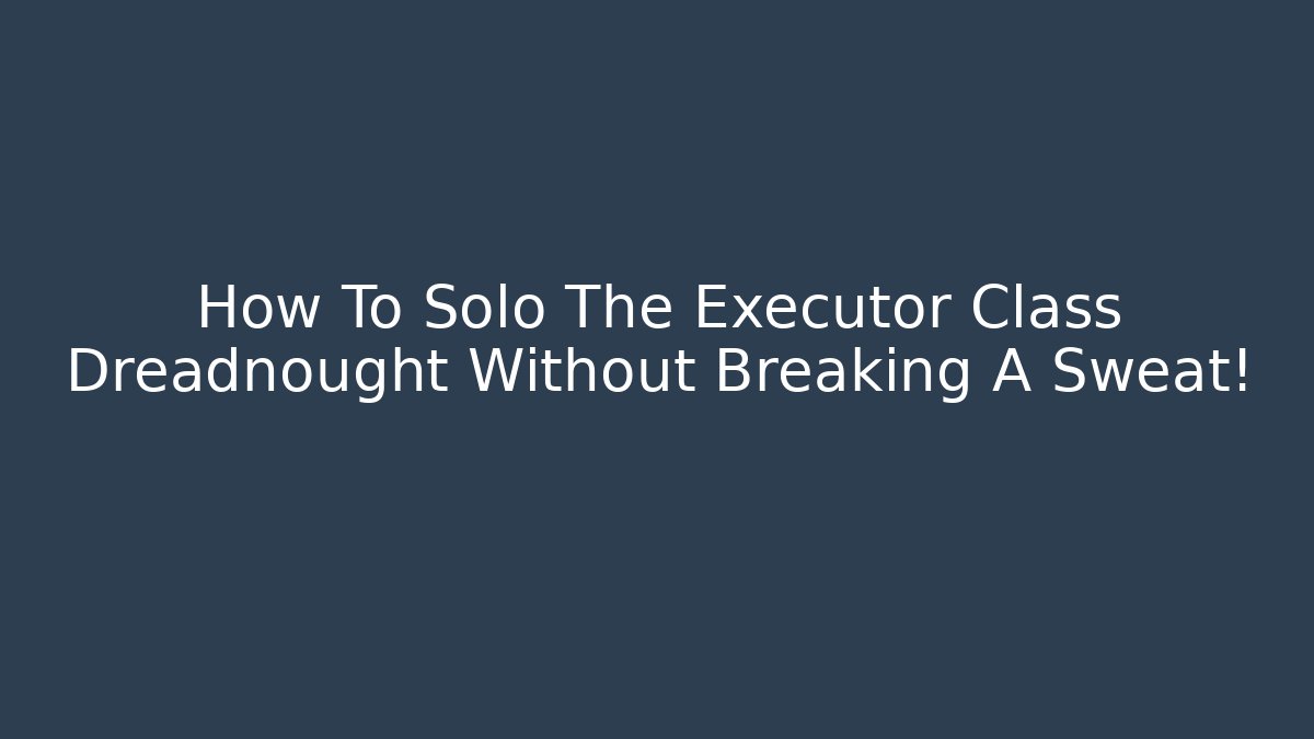 How To Solo The Executor Class Dreadnought Without Breaking A Sweat!