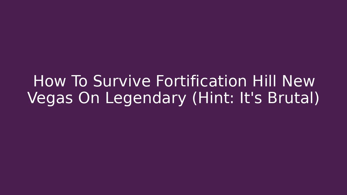 How To Survive Fortification Hill New Vegas On Legendary (Hint: It's Brutal)