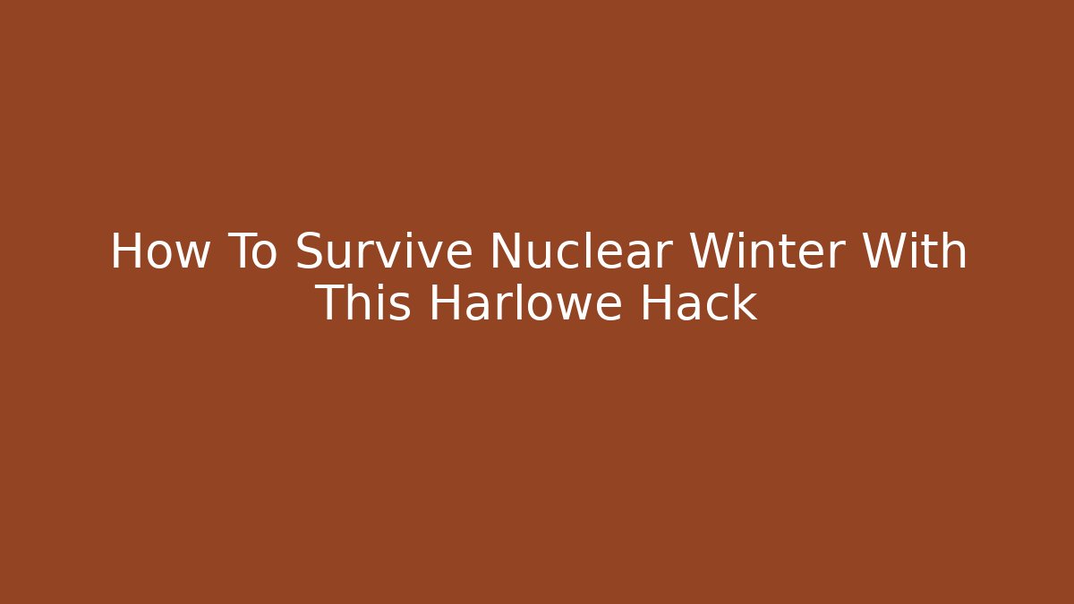 How To Survive Nuclear Winter With This Harlowe Hack
