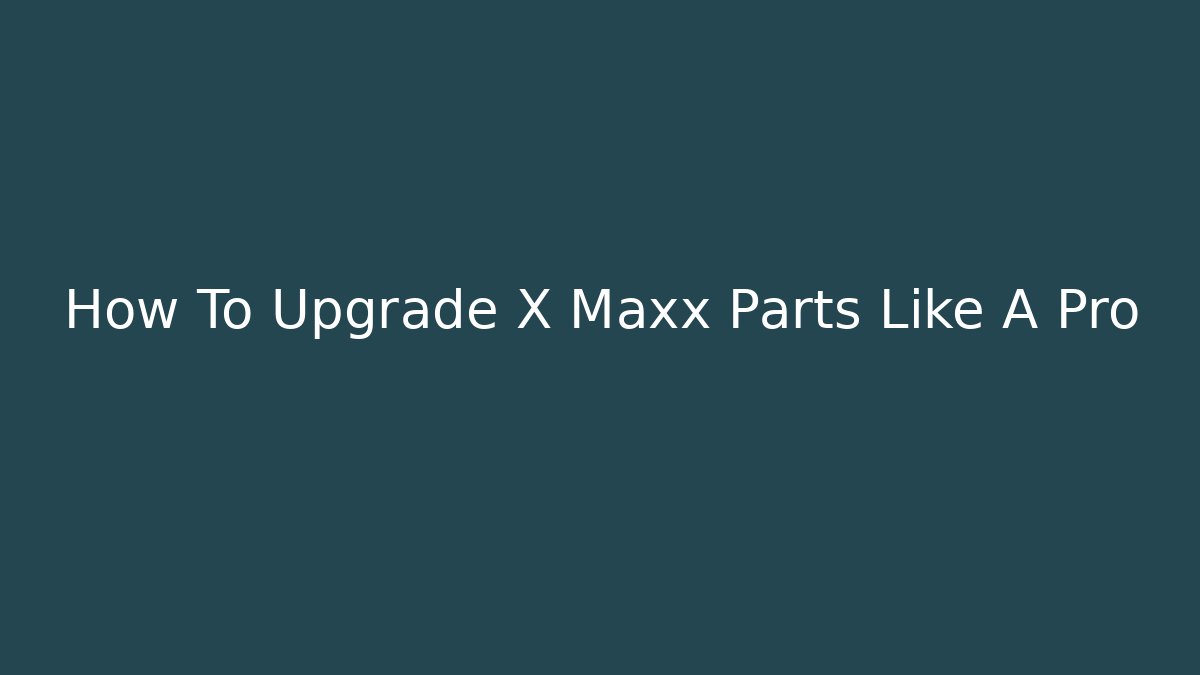 How To Upgrade X Maxx Parts Like A Pro