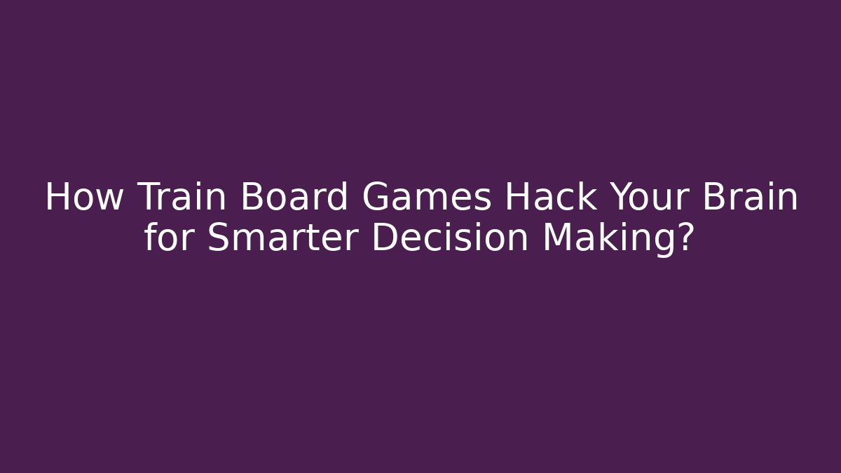 How Train Board Games Hack Your Brain for Smarter Decision Making?
