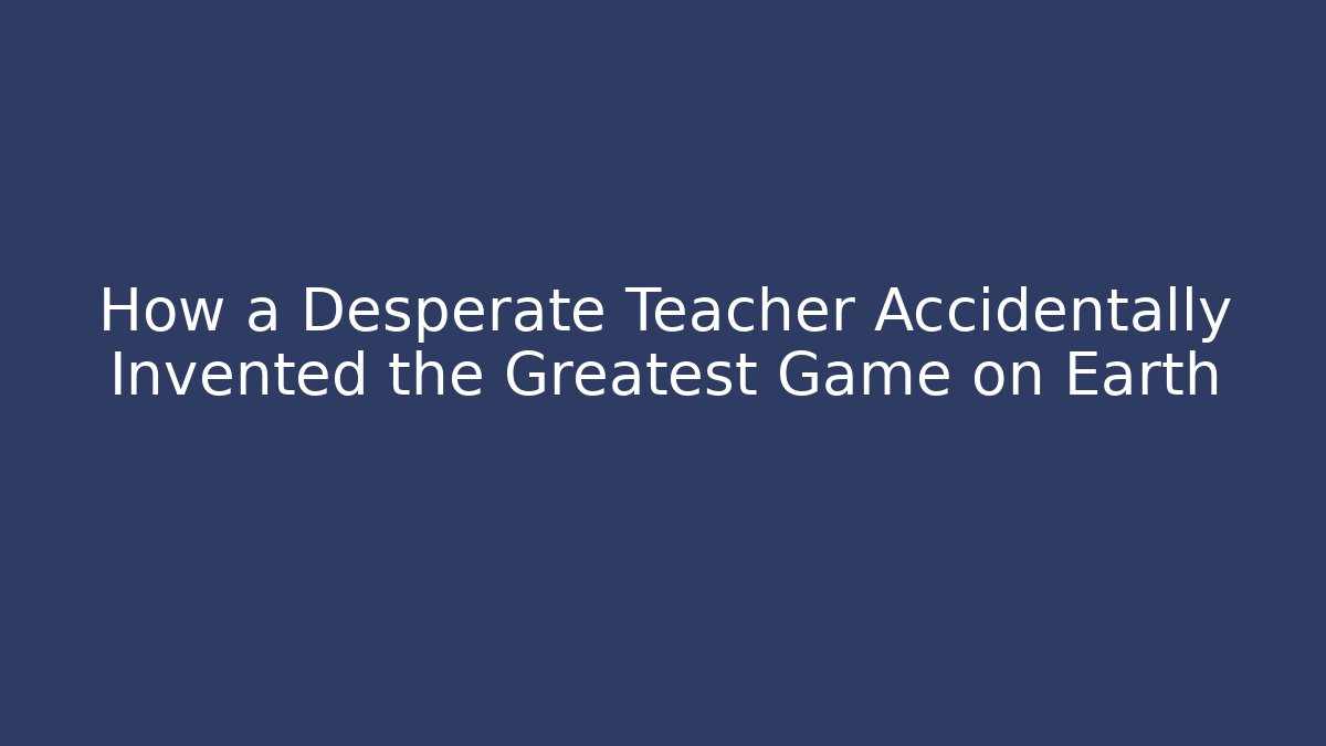 How a Desperate Teacher Accidentally Invented the Greatest Game on Earth