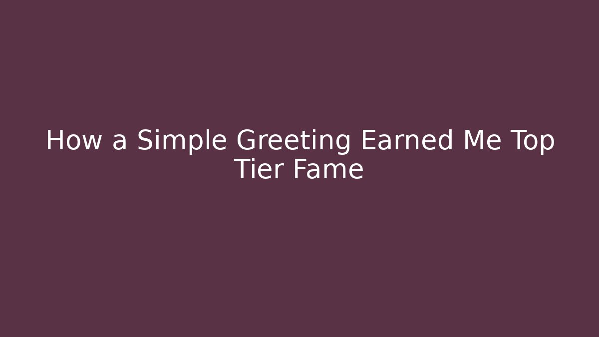 How a Simple Greeting Earned Me Top Tier Fame
