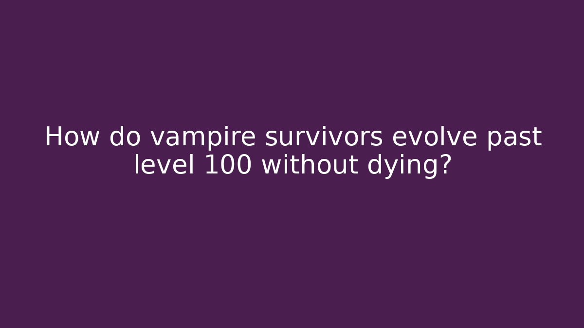 How do vampire survivors evolve past level 100 without dying? - Vintage E-Juice