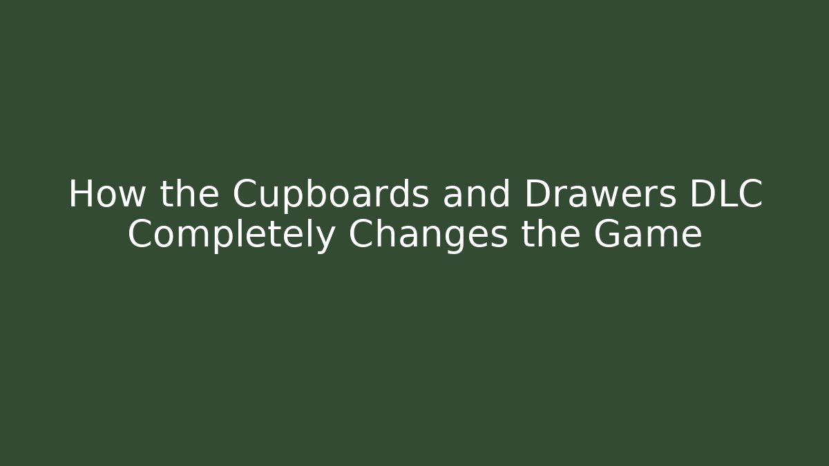 How the Cupboards and Drawers DLC Completely Changes the Game
