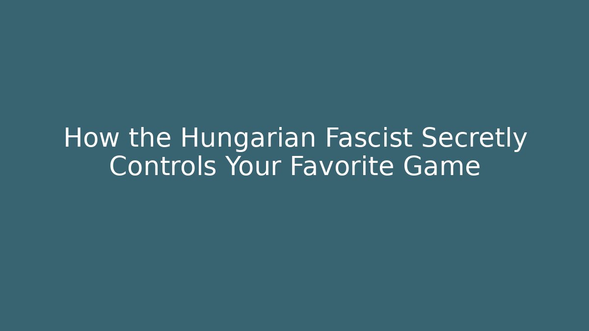 How the Hungarian Fascist Secretly Controls Your Favorite Game