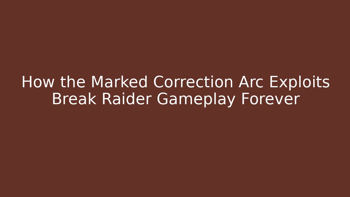 How the Marked Correction Arc Exploits Break Raider Gameplay Forever