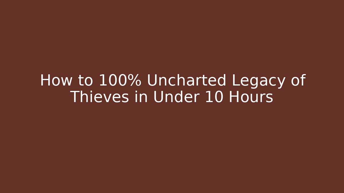 How to 100% Uncharted Legacy of Thieves in Under 10 Hours