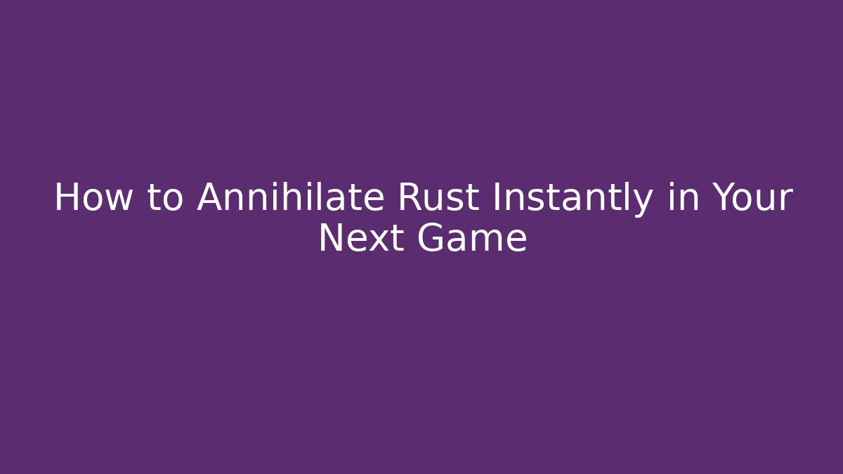 How to Annihilate Rust Instantly in Your Next Game