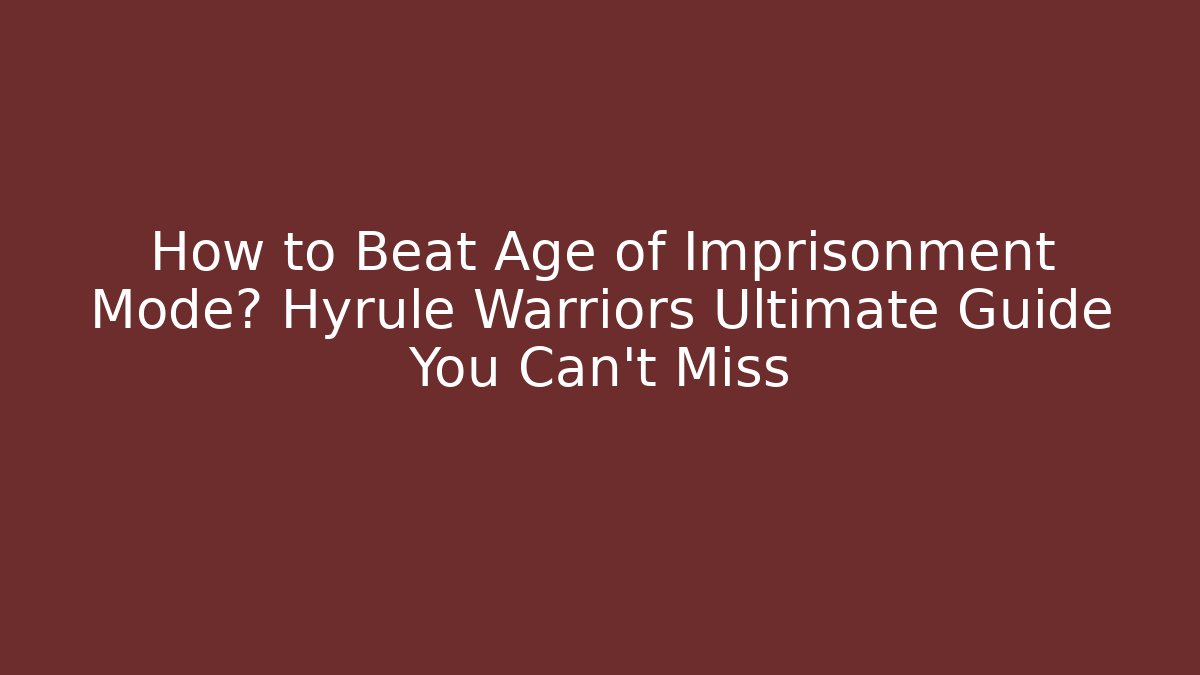 How to Beat Age of Imprisonment Mode? Hyrule Warriors Ultimate Guide You Can't Miss