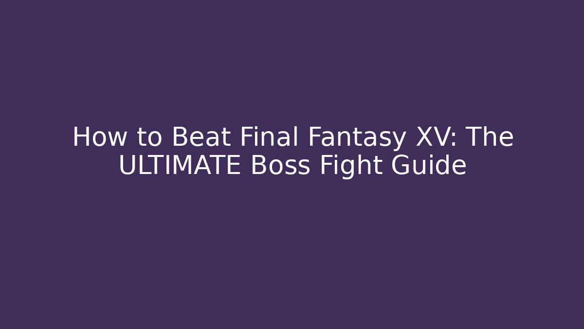 How to Beat Final Fantasy XV: The ULTIMATE Boss Fight Guide
