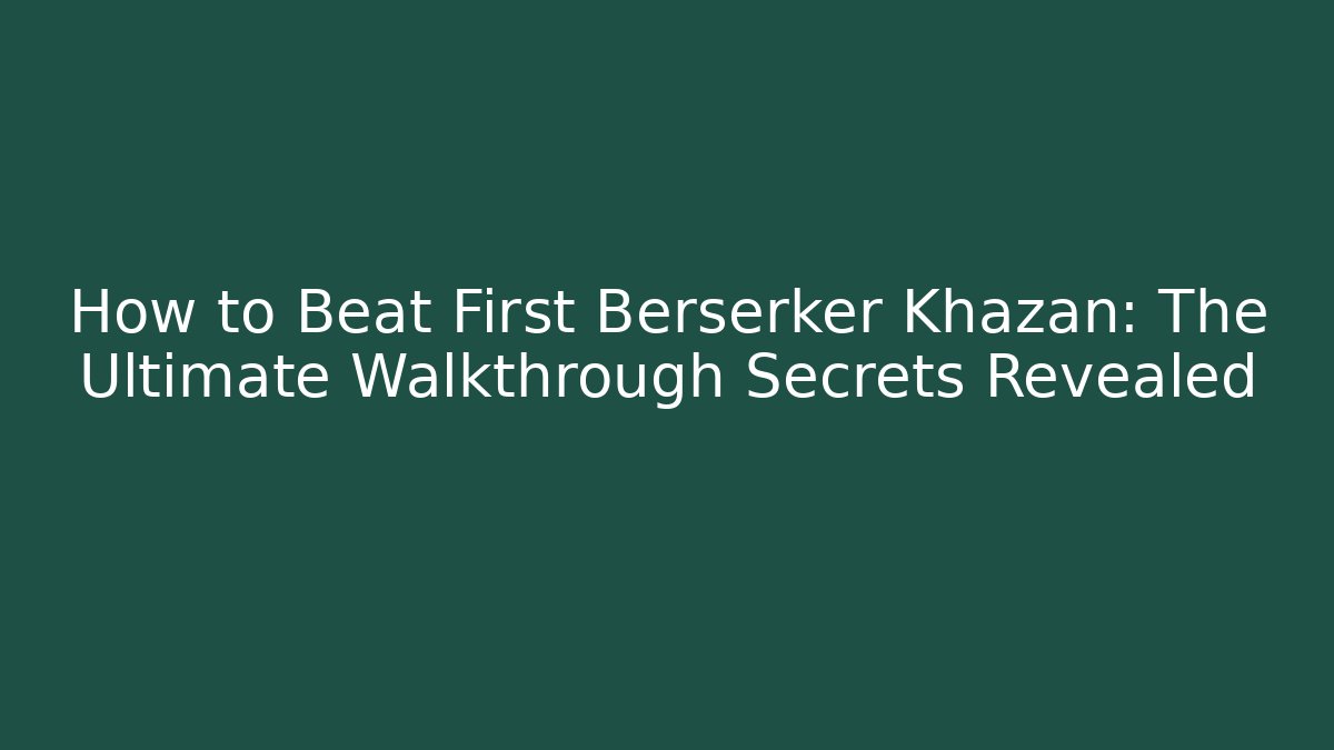 How to Beat First Berserker Khazan: The Ultimate Walkthrough Secrets Revealed