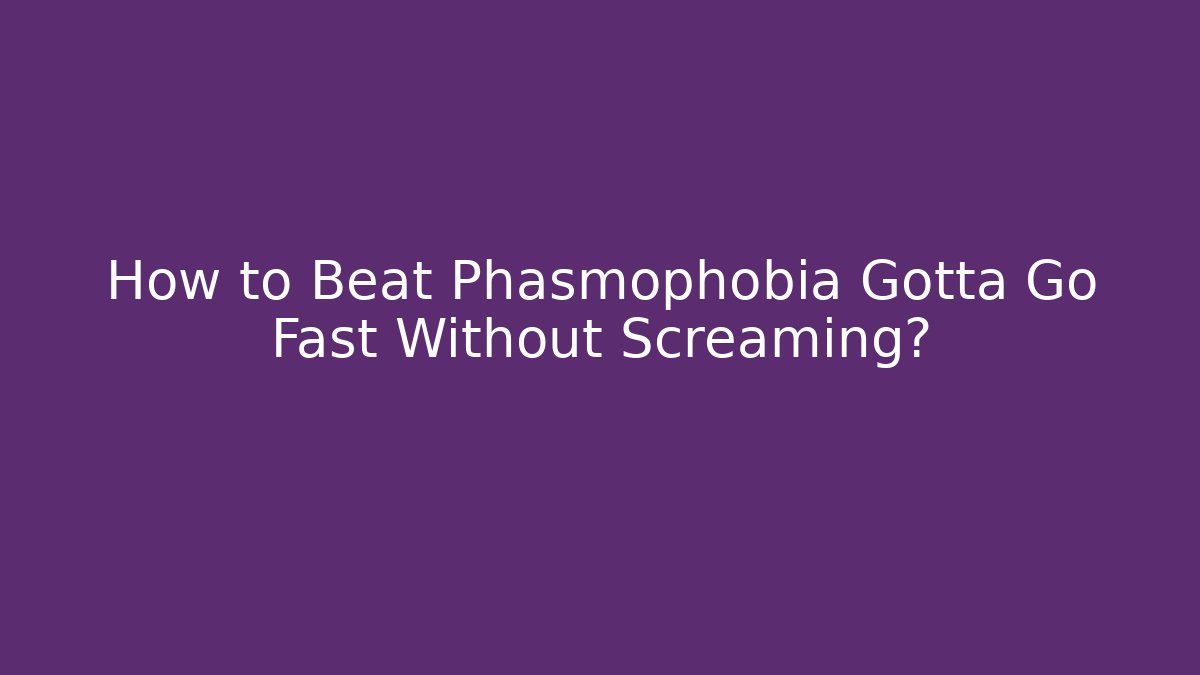 How to Beat Phasmophobia Gotta Go Fast Without Screaming?