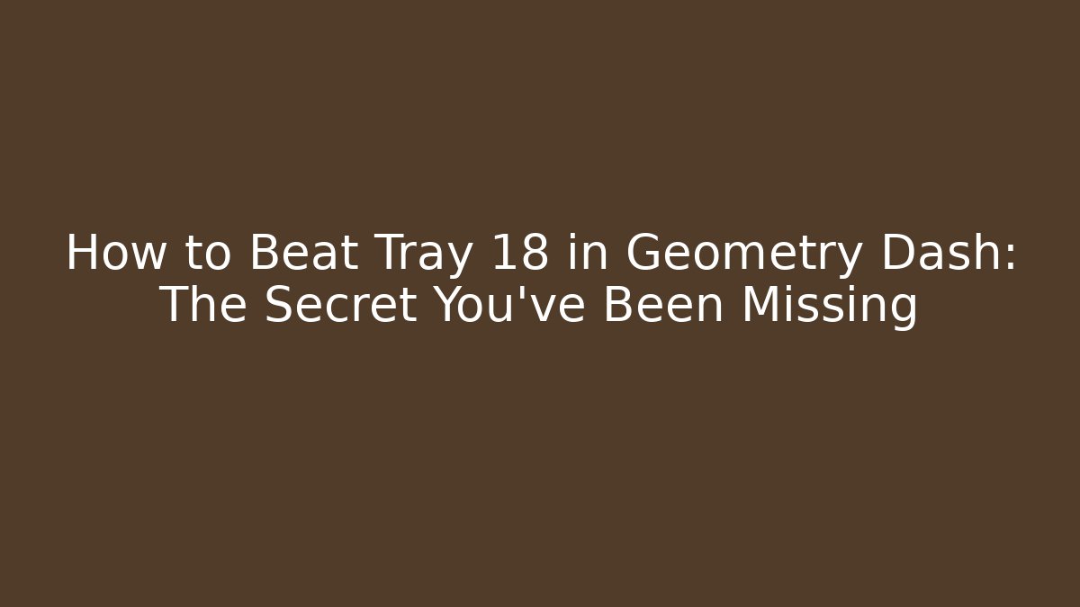 How to Beat Tray 18 in Geometry Dash: The Secret You’ve Been Missing