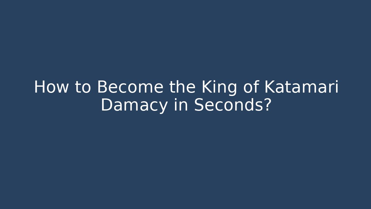 How to Become the King of Katamari Damacy in Seconds?