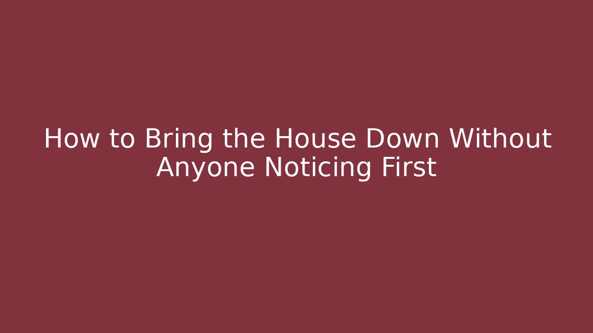 How to Bring the House Down Without Anyone Noticing First