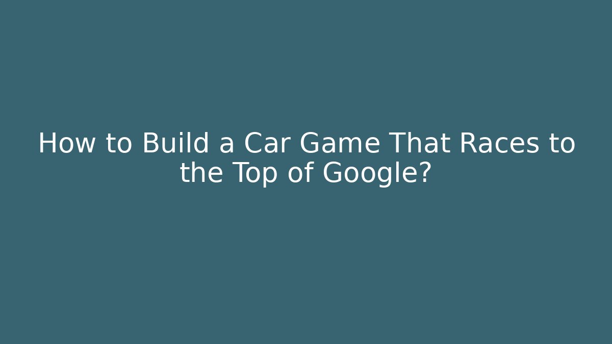 How to Build a Car Game That Races to the Top of Google?