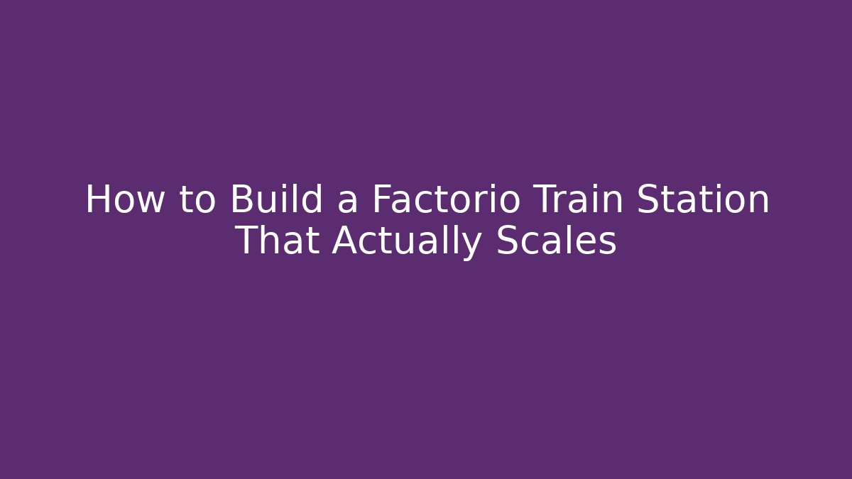 How to Build a Factorio Train Station That Actually Scales