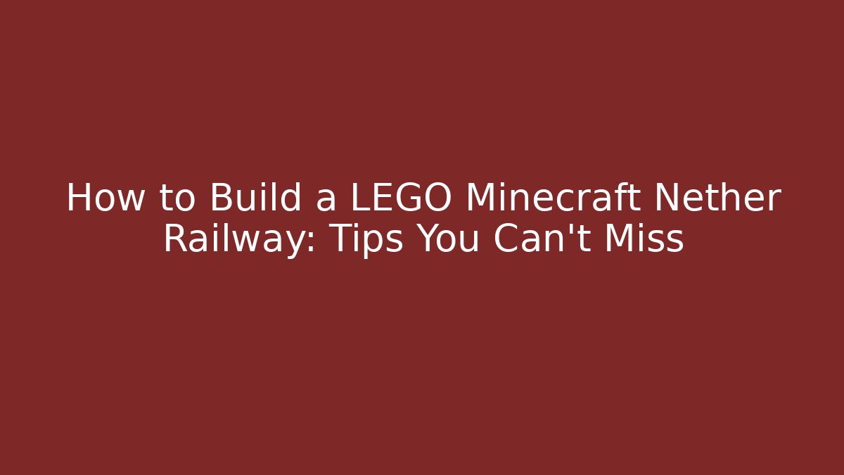 How to Build a LEGO Minecraft Nether Railway: Tips You Can't Miss
