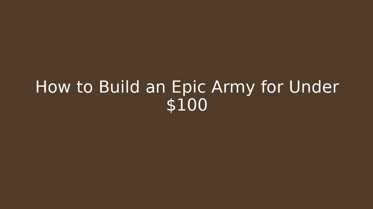 How to Build an Epic Army for Under $100