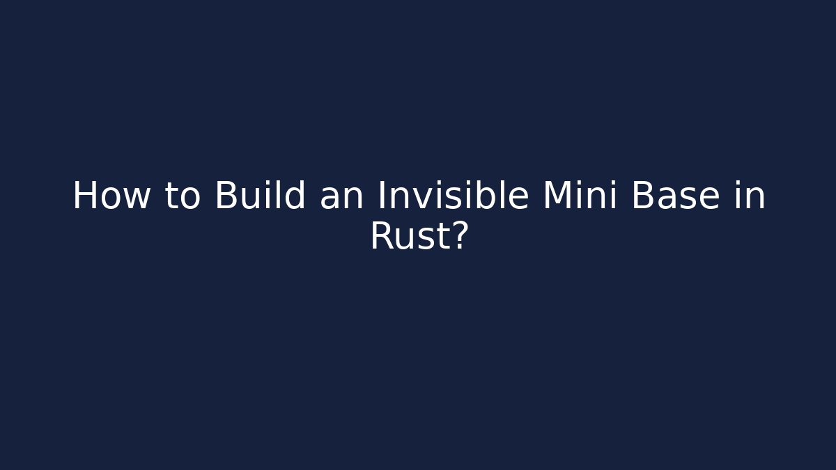 How to Build an Invisible Mini Base in Rust?