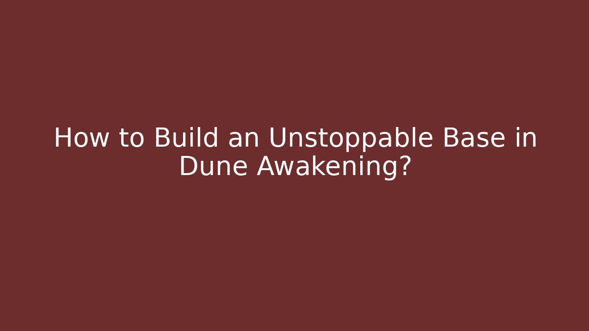 How to Build an Unstoppable Base in Dune Awakening?