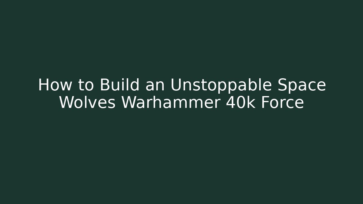 How to Build an Unstoppable Space Wolves Warhammer 40k Force