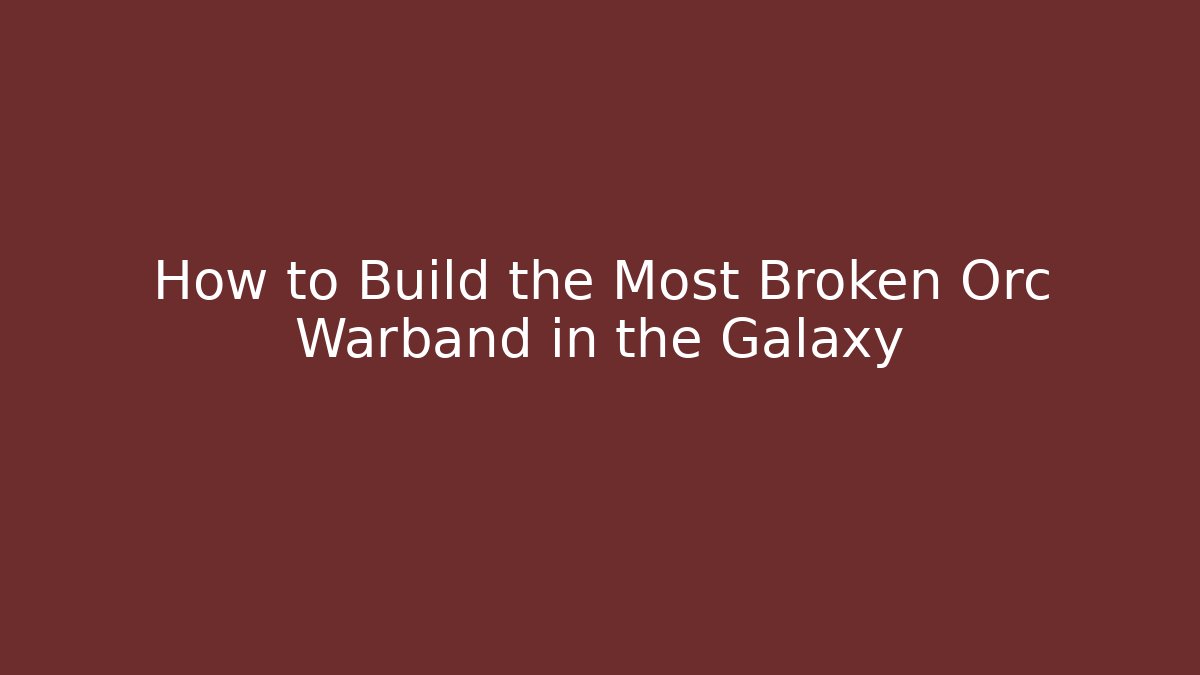 How to Build the Most Broken Orc Warband in the Galaxy