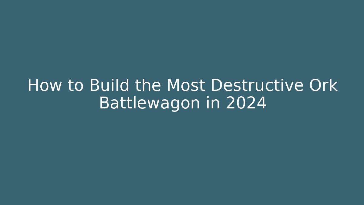 How to Build the Most Destructive Ork Battlewagon in 2024