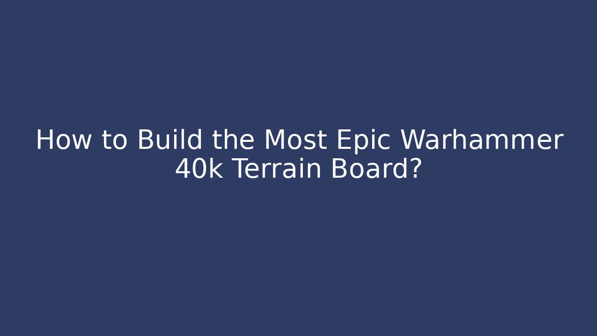 How to Build the Most Epic Warhammer 40k Terrain Board?