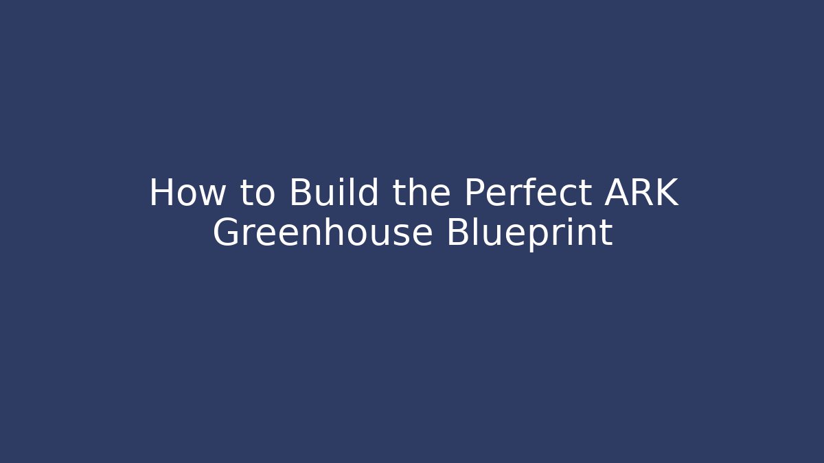 How to Build the Perfect ARK Greenhouse Blueprint