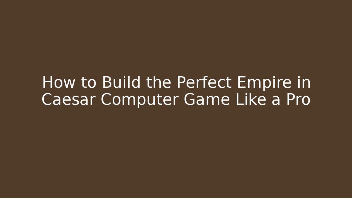 How to Build the Perfect Empire in Caesar Computer Game Like a Pro - Vintage E-Juice