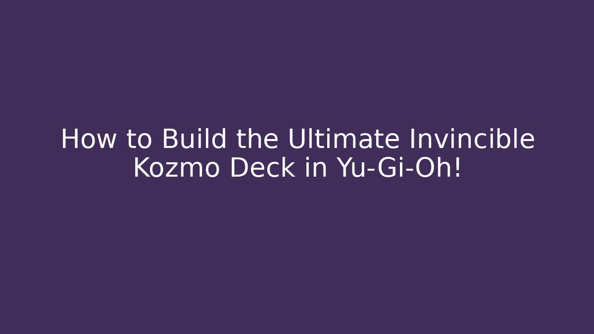 How to Build the Ultimate Invincible Kozmo Deck in Yu-Gi-Oh!