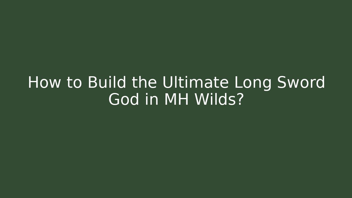 How to Build the Ultimate Long Sword God in MH Wilds?