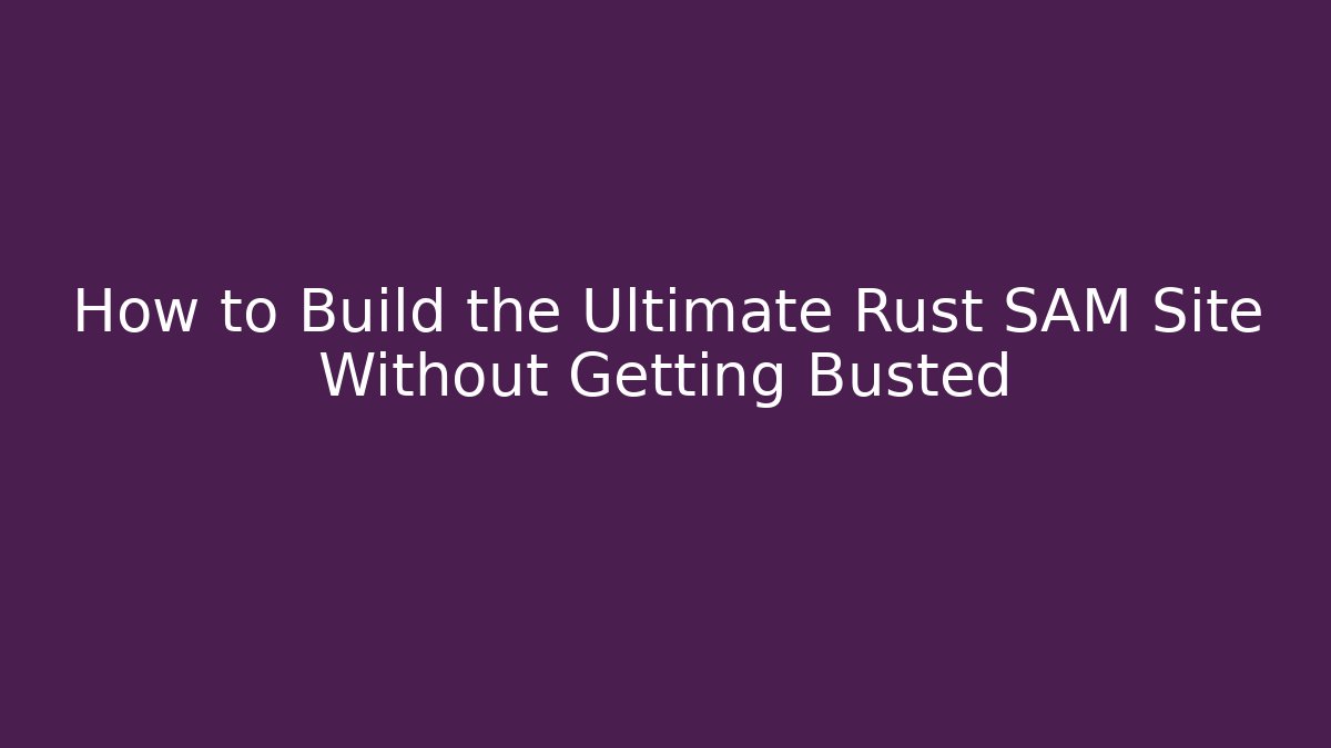 How to Build the Ultimate Rust SAM Site Without Getting Busted