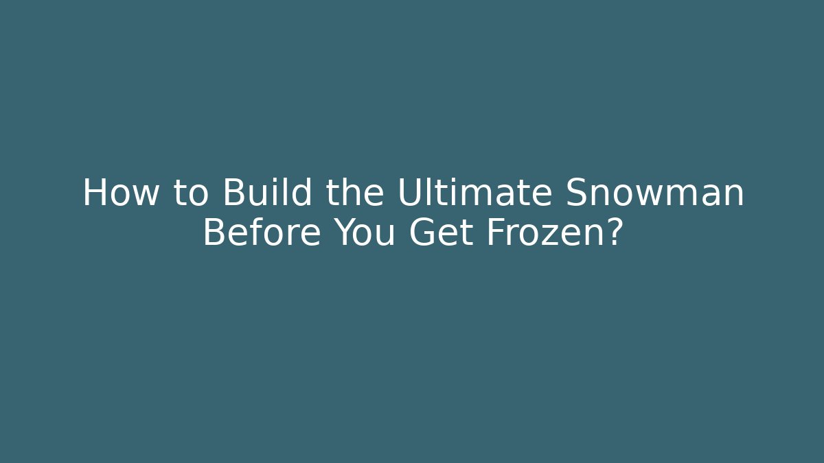How to Build the Ultimate Snowman Before You Get Frozen?