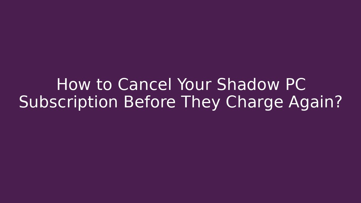 How to Cancel Your Shadow PC Subscription Before They Charge Again?