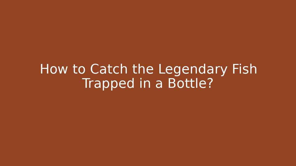 How to Catch the Legendary Fish Trapped in a Bottle?