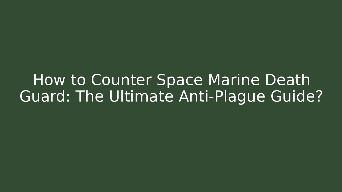 How to Counter Space Marine Death Guard: The Ultimate Anti-Plague Guide?