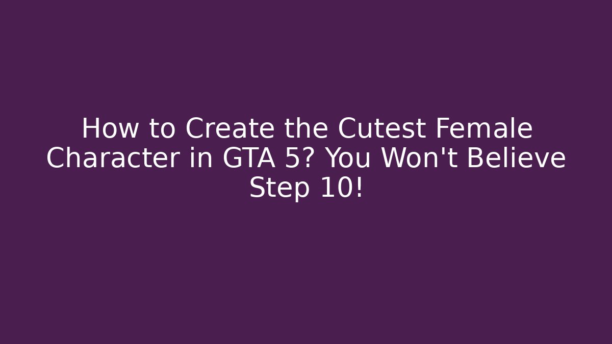 How to Create the Cutest Female Character in GTA 5? You Won't Believe Step 10!