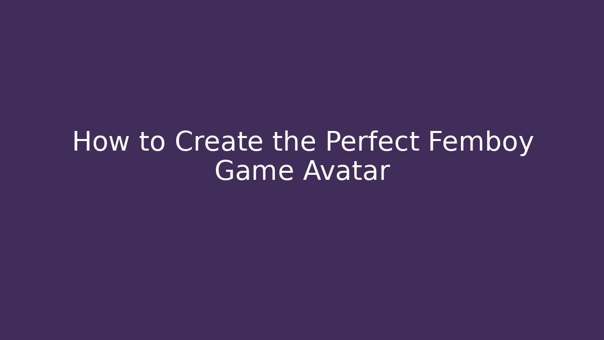 How to Create the Perfect Femboy Game Avatar