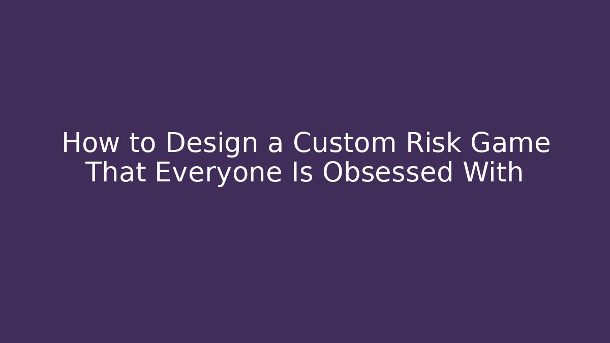 How to Design a Custom Risk Game That Everyone Is Obsessed With