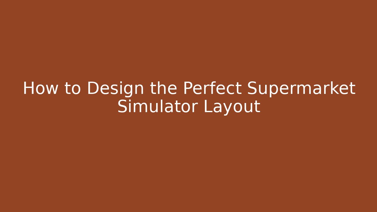 How to Design the Perfect Supermarket Simulator Layout
