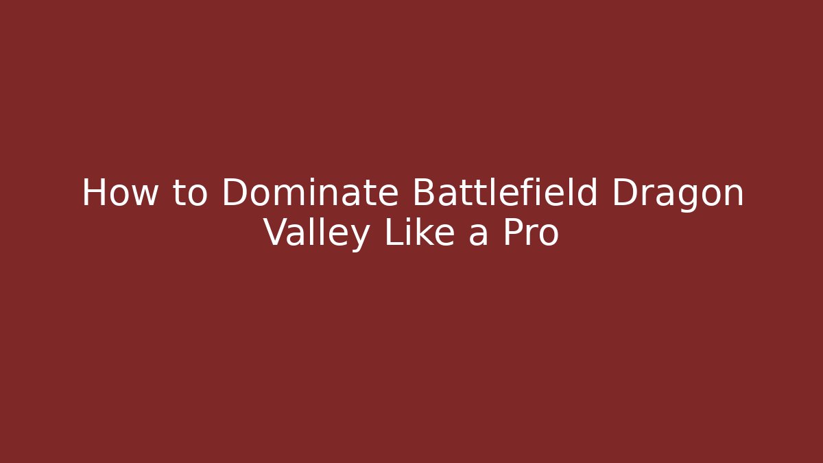 How to Dominate Battlefield Dragon Valley Like a Pro