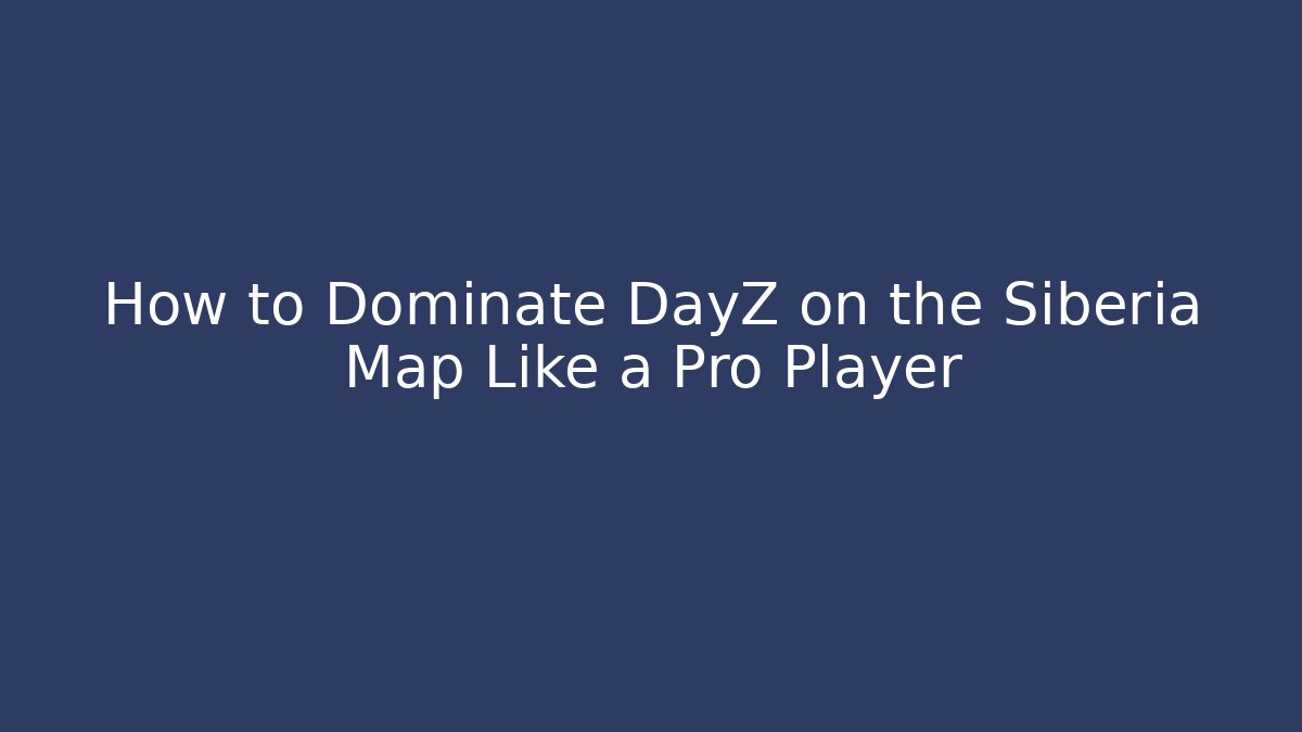 How to Dominate DayZ on the Siberia Map Like a Pro Player