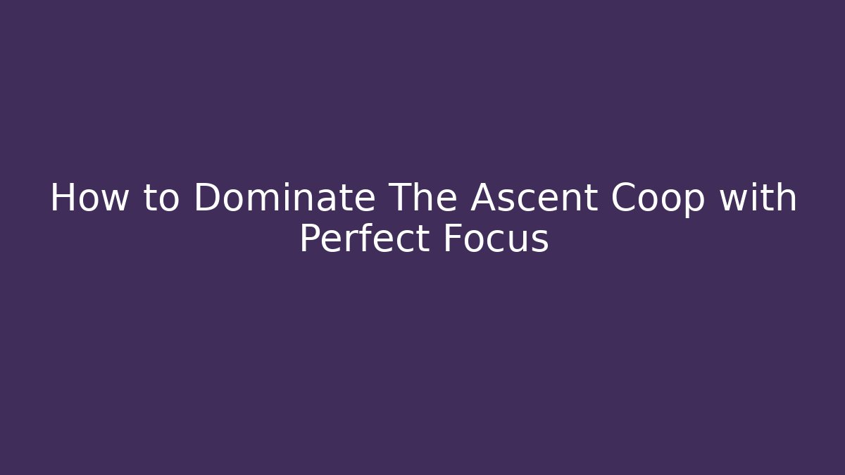 How to Dominate The Ascent Coop with Perfect Focus